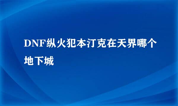 DNF纵火犯本汀克在天界哪个地下城