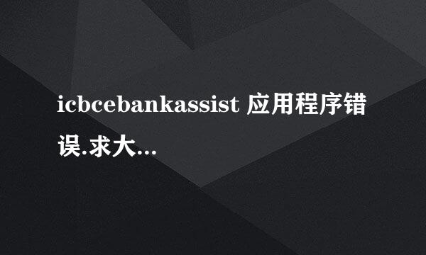 icbcebankassist 应用程序错误.求大神解答，在线等答案。