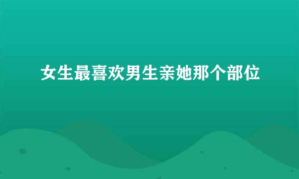 女生最喜欢男生亲她那个部位