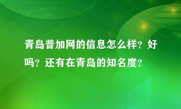 青岛普加网的信息怎么样？好吗？还有在青岛的知名度？