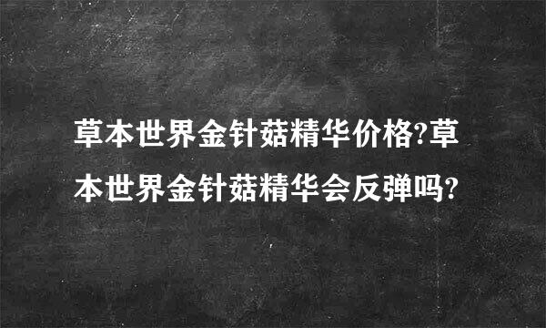 草本世界金针菇精华价格?草本世界金针菇精华会反弹吗?