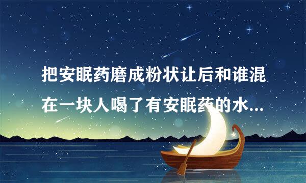 把安眠药磨成粉状让后和谁混在一块人喝了有安眠药的水是否能睡着