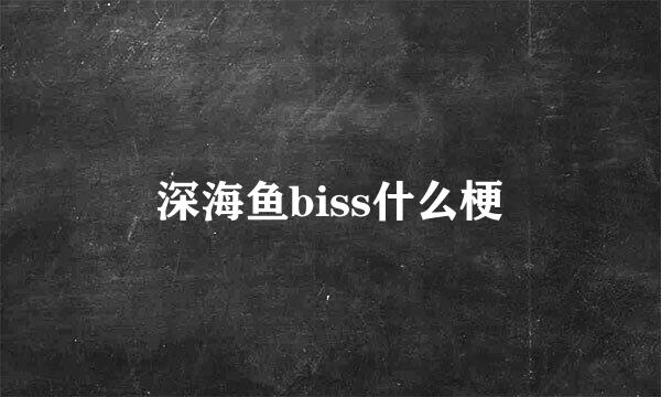 深海鱼biss什么梗