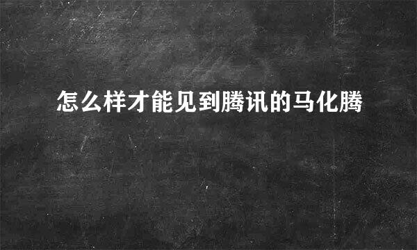 怎么样才能见到腾讯的马化腾