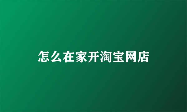 怎么在家开淘宝网店