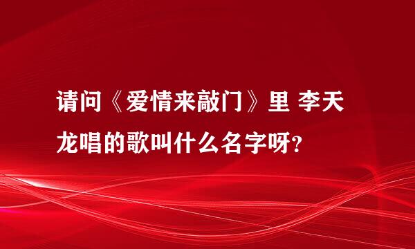 请问《爱情来敲门》里 李天龙唱的歌叫什么名字呀？