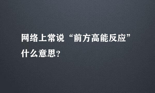 网络上常说“前方高能反应”什么意思？