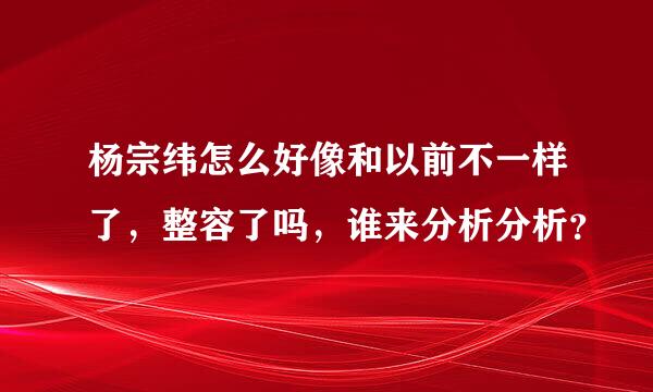 杨宗纬怎么好像和以前不一样了，整容了吗，谁来分析分析？