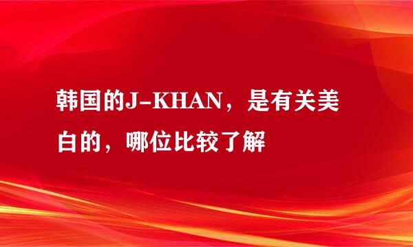 韩国的J-KHAN，是有关美白的，哪位比较了解