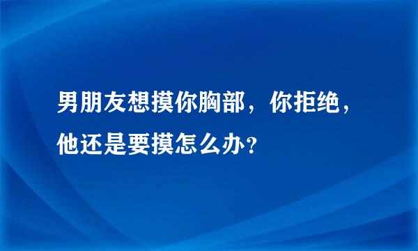 男朋友想摸你胸部，你拒绝，他还是要摸怎么办？