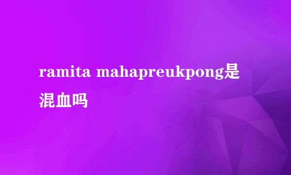 ramita mahapreukpong是混血吗