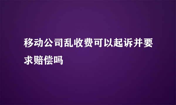 移动公司乱收费可以起诉并要求赔偿吗