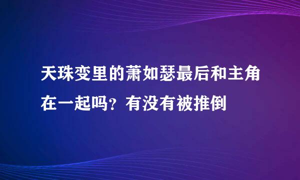 天珠变里的萧如瑟最后和主角在一起吗？有没有被推倒