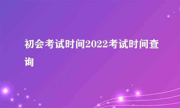 初会考试时间2022考试时间查询