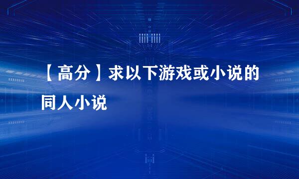 【高分】求以下游戏或小说的同人小说