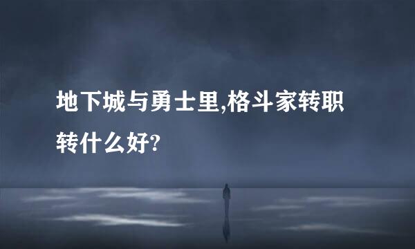 地下城与勇士里,格斗家转职转什么好?