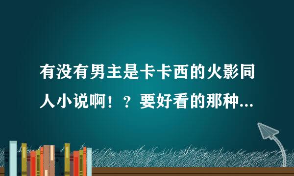 有没有男主是卡卡西的火影同人小说啊！？要好看的那种，尽量多一点哈~~因为好多都看过了~~