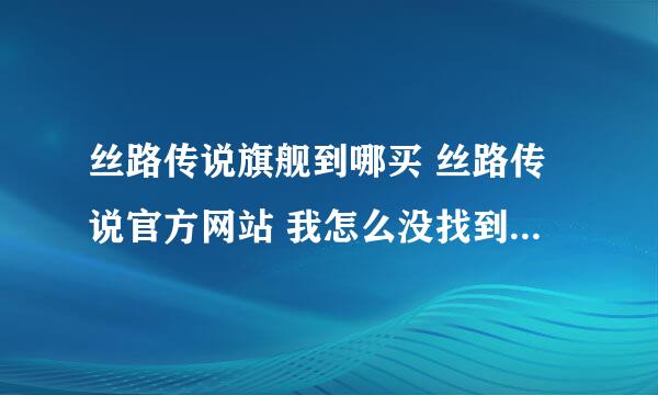 丝路传说旗舰到哪买 丝路传说官方网站 我怎么没找到啊 那个大哥大姐说说啊