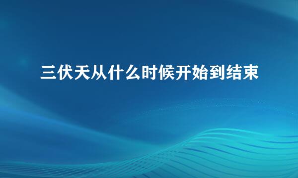 三伏天从什么时候开始到结束