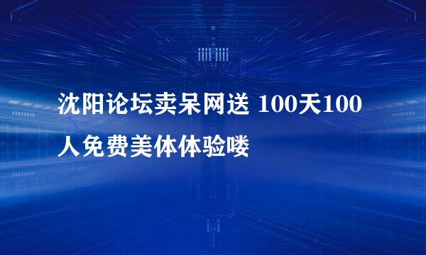 沈阳论坛卖呆网送 100天100人免费美体体验喽