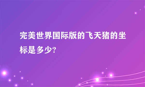 完美世界国际版的飞天猪的坐标是多少?