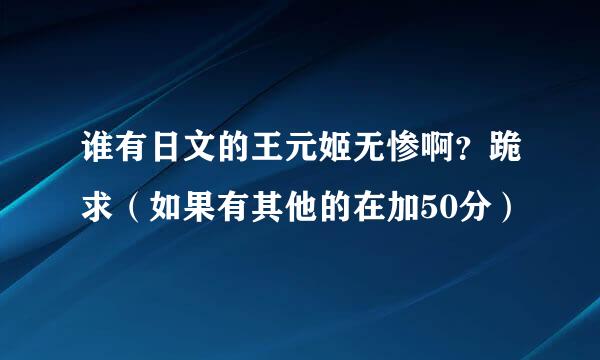 谁有日文的王元姬无惨啊？跪求（如果有其他的在加50分）