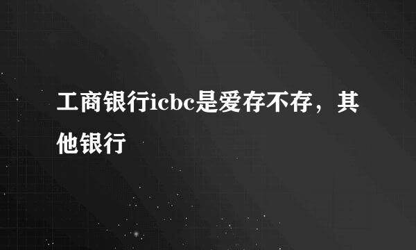 工商银行icbc是爱存不存，其他银行