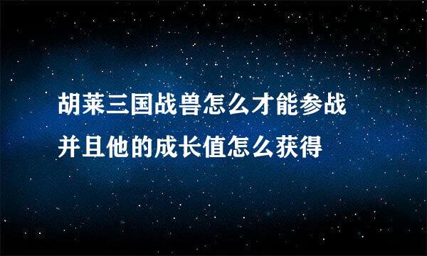 胡莱三国战兽怎么才能参战 并且他的成长值怎么获得