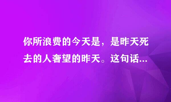 你所浪费的今天是，是昨天死去的人奢望的昨天。这句话是什么意思