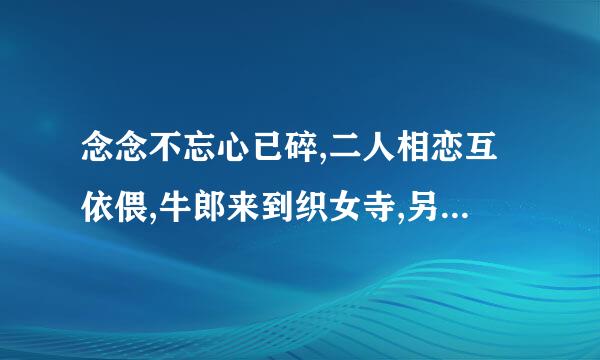 念念不忘心已碎,二人相恋互依偎,牛郎来到织女寺,另有它心刀相对,双木非林心相连,尔旁也有人相伴.猜六个字