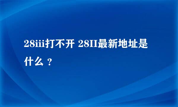 28iii打不开 28II最新地址是什么 ？