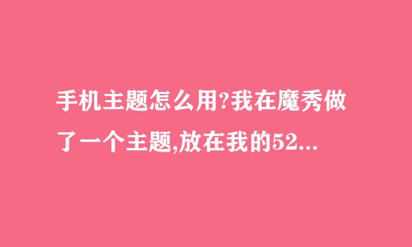 手机主题怎么用?我在魔秀做了一个主题,放在我的5233里,安装时说不适合,安装后怎么不见有改变