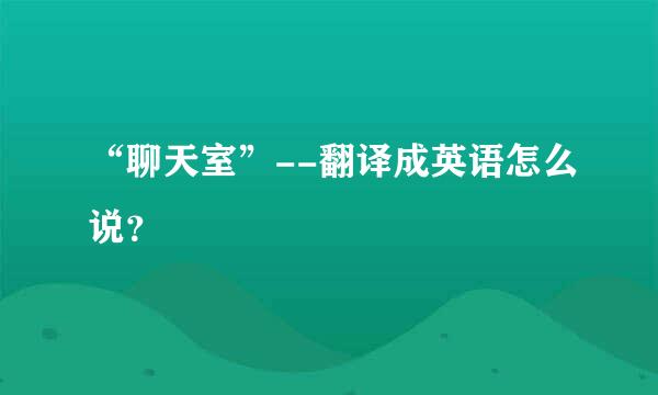 “聊天室”--翻译成英语怎么说？