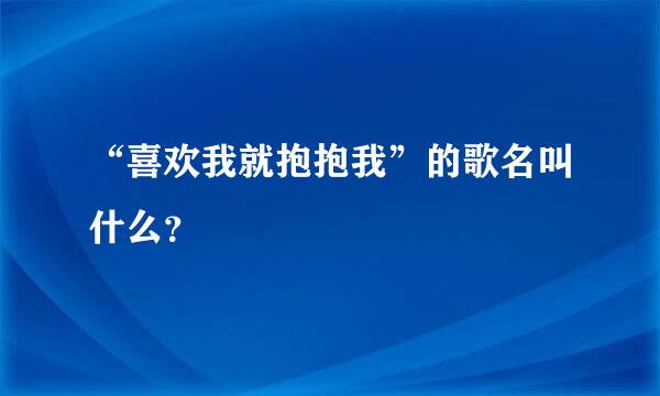 “喜欢我就抱抱我”的歌名叫什么？