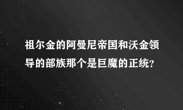 祖尔金的阿曼尼帝国和沃金领导的部族那个是巨魔的正统？