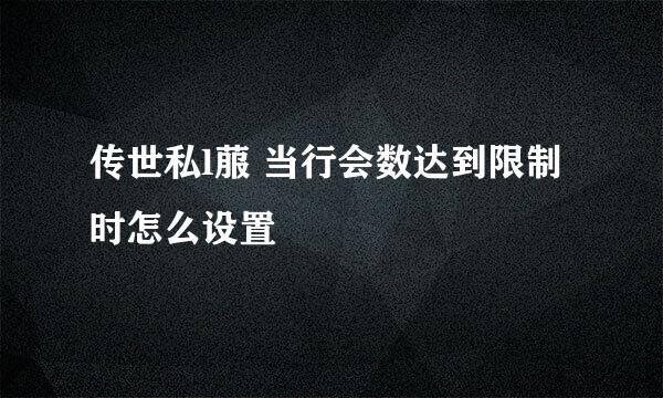 传世私l菔 当行会数达到限制时怎么设置