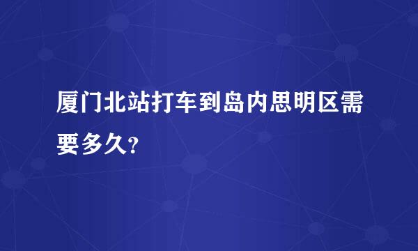 厦门北站打车到岛内思明区需要多久？