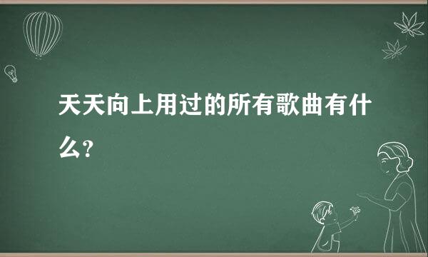 天天向上用过的所有歌曲有什么？