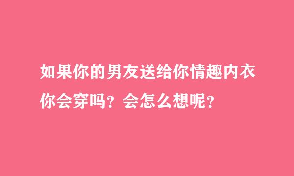 如果你的男友送给你情趣内衣你会穿吗？会怎么想呢？