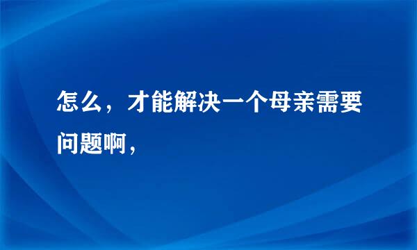 怎么，才能解决一个母亲需要问题啊，