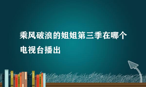 乘风破浪的姐姐第三季在哪个电视台播出