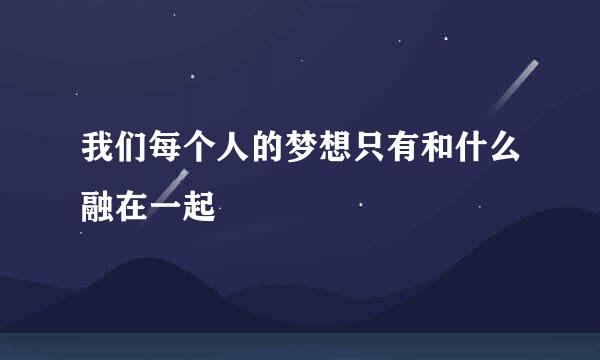 我们每个人的梦想只有和什么融在一起