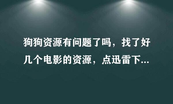 狗狗资源有问题了吗，找了好几个电影的资源，点迅雷下载都无法连接网站