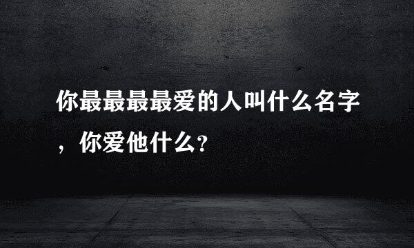 你最最最最爱的人叫什么名字，你爱他什么？