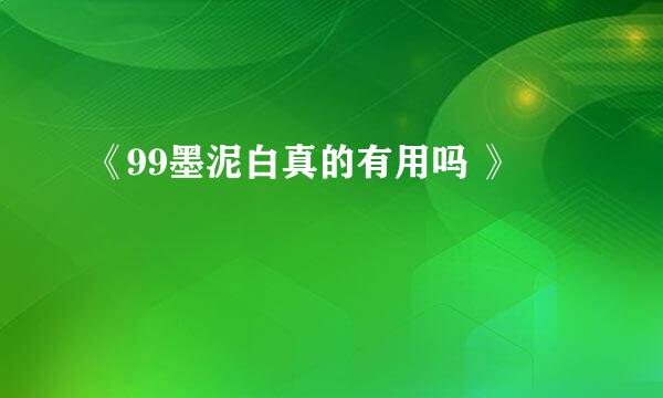 《99墨泥白真的有用吗 》