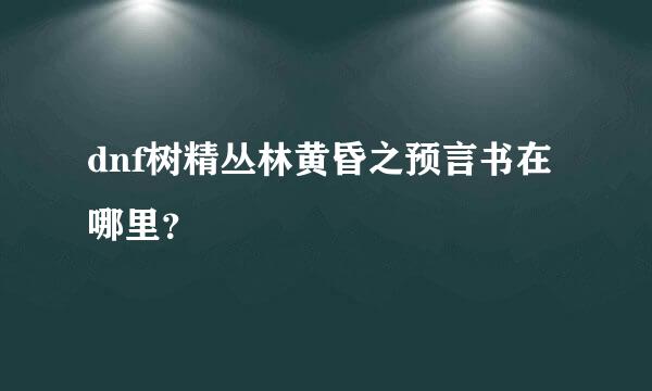 dnf树精丛林黄昏之预言书在哪里？