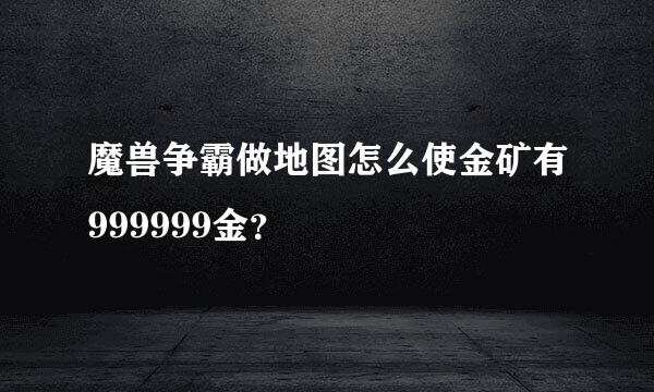 魔兽争霸做地图怎么使金矿有999999金？