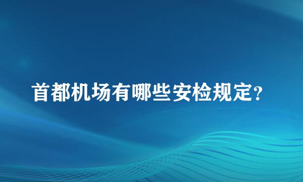 首都机场有哪些安检规定？