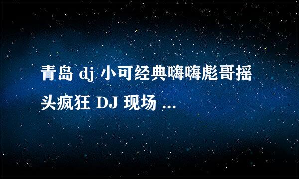 青岛 dj 小可经典嗨嗨彪哥摇头疯狂 DJ 现场 10.54到13.00的歌叫什么名字啊