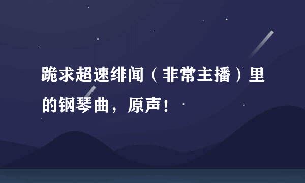 跪求超速绯闻（非常主播）里的钢琴曲，原声！